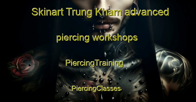 Skinart Trung Kham advanced piercing workshops | PiercingTraining | PiercingClasses | SkinartTraining-Vietnam