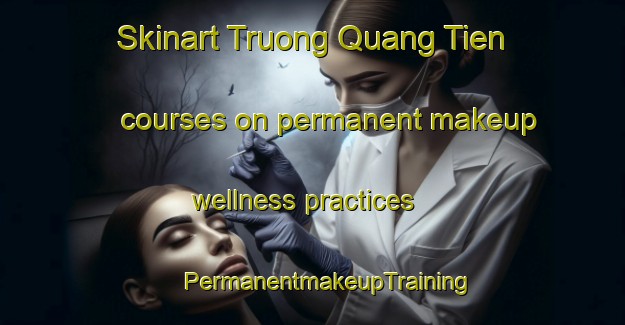 Skinart Truong Quang Tien courses on permanent makeup wellness practices | #PermanentmakeupTraining #PermanentmakeupClasses #SkinartTraining-Vietnam