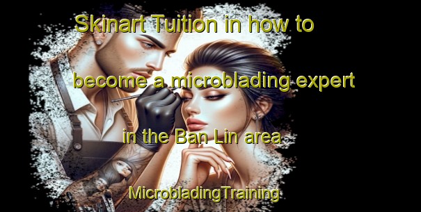 Skinart Tuition in how to become a microblading expert in the Ban Lin area | MicrobladingTraining | MicrobladingClasses | SkinartTraining-Vietnam