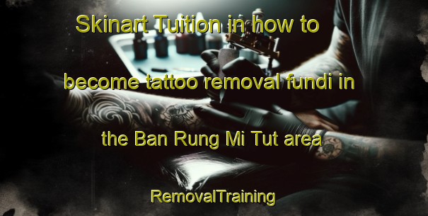 Skinart Tuition in how to become tattoo removal fundi in the Ban Rung Mi Tut area | RemovalTraining | RemovalClasses | SkinartTraining-Vietnam