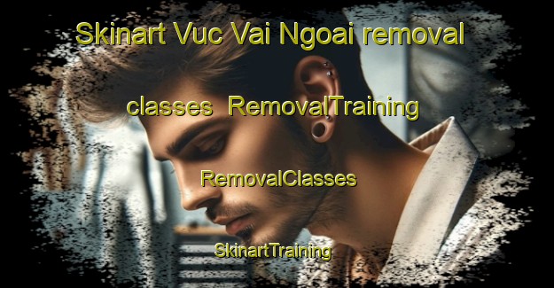 Skinart Vuc Vai Ngoai removal classes | RemovalTraining | RemovalClasses | SkinartTraining-Vietnam