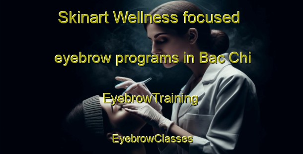 Skinart Wellness-focused eyebrow programs in Bac Chi | EyebrowTraining | EyebrowClasses | SkinartTraining-Vietnam