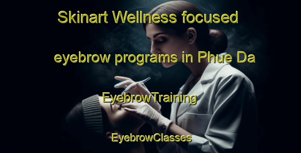 Skinart Wellness-focused eyebrow programs in Phue Da | EyebrowTraining | EyebrowClasses | SkinartTraining-Vietnam