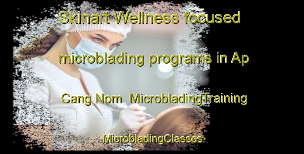 Skinart Wellness-focused microblading programs in Ap Cang Nom | #MicrobladingTraining #MicrobladingClasses #SkinartTraining-Vietnam