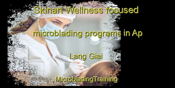 Skinart Wellness-focused microblading programs in Ap Lang Giai | #MicrobladingTraining #MicrobladingClasses #SkinartTraining-Vietnam