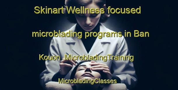 Skinart Wellness-focused microblading programs in Ban Kouon | MicrobladingTraining | MicrobladingClasses | SkinartTraining-Vietnam