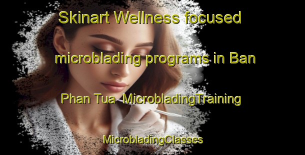 Skinart Wellness-focused microblading programs in Ban Phan Tua | #MicrobladingTraining #MicrobladingClasses #SkinartTraining-Vietnam