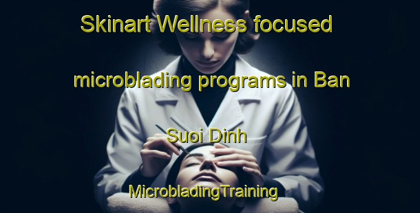 Skinart Wellness-focused microblading programs in Ban Suoi Dinh | MicrobladingTraining | MicrobladingClasses | SkinartTraining-Vietnam