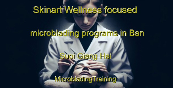 Skinart Wellness-focused microblading programs in Ban Suoi Giang Hai | #MicrobladingTraining #MicrobladingClasses #SkinartTraining-Vietnam