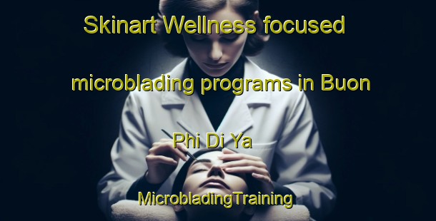 Skinart Wellness-focused microblading programs in Buon Phi Di Ya | #MicrobladingTraining #MicrobladingClasses #SkinartTraining-Vietnam