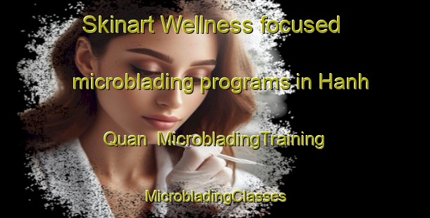 Skinart Wellness-focused microblading programs in Hanh Quan | #MicrobladingTraining #MicrobladingClasses #SkinartTraining-Vietnam