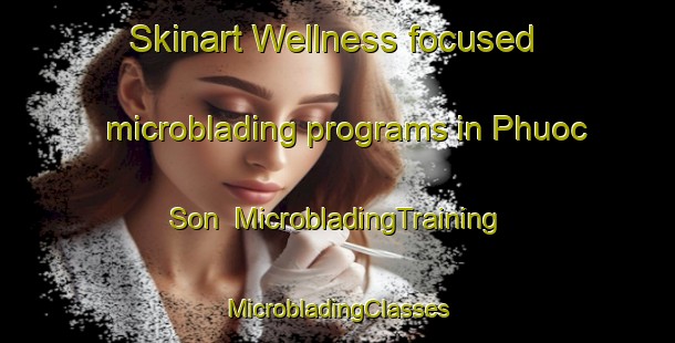 Skinart Wellness-focused microblading programs in Phuoc Son | #MicrobladingTraining #MicrobladingClasses #SkinartTraining-Vietnam