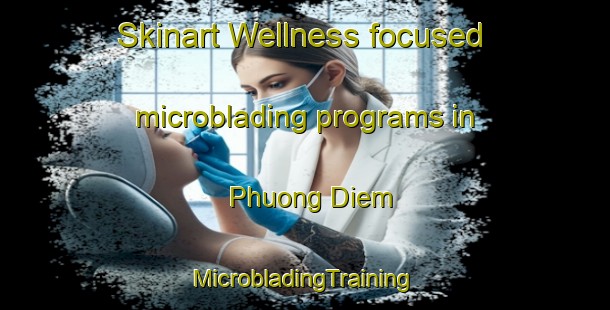 Skinart Wellness-focused microblading programs in Phuong Diem | #MicrobladingTraining #MicrobladingClasses #SkinartTraining-Vietnam