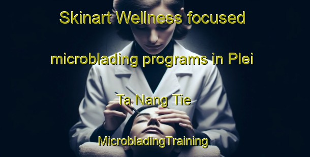 Skinart Wellness-focused microblading programs in Plei Ta Nang Tie | #MicrobladingTraining #MicrobladingClasses #SkinartTraining-Vietnam