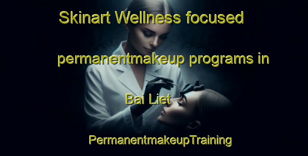 Skinart Wellness-focused permanentmakeup programs in Bai Liet | #PermanentmakeupTraining #PermanentmakeupClasses #SkinartTraining-Vietnam