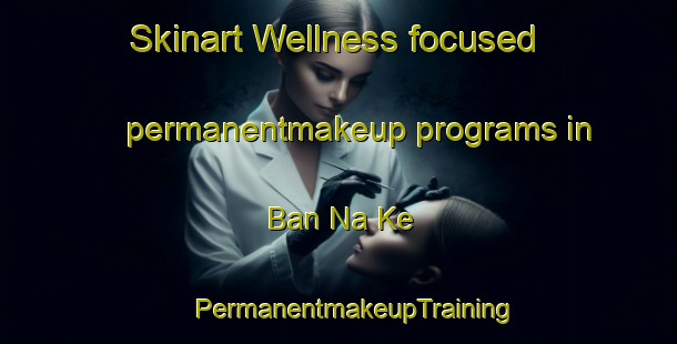 Skinart Wellness-focused permanentmakeup programs in Ban Na Ke | #PermanentmakeupTraining #PermanentmakeupClasses #SkinartTraining-Vietnam