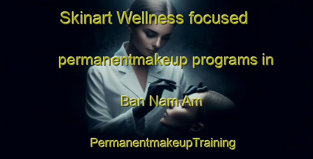 Skinart Wellness-focused permanentmakeup programs in Ban Nam Am | #PermanentmakeupTraining #PermanentmakeupClasses #SkinartTraining-Vietnam