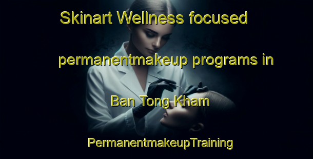 Skinart Wellness-focused permanentmakeup programs in Ban Tong Kham | PermanentmakeupTraining | PermanentmakeupClasses | SkinartTraining-Vietnam