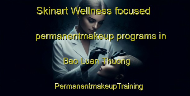 Skinart Wellness-focused permanentmakeup programs in Bao Luan Thuong | #PermanentmakeupTraining #PermanentmakeupClasses #SkinartTraining-Vietnam