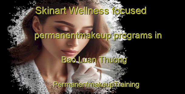 Skinart Wellness-focused permanentmakeup programs in Bao Luan Thuong | #PermanentmakeupTraining #PermanentmakeupClasses #SkinartTraining-Vietnam