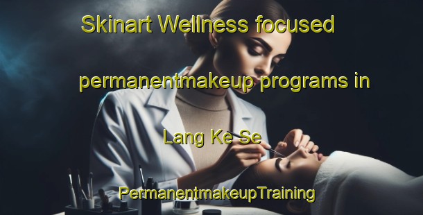 Skinart Wellness-focused permanentmakeup programs in Lang Ke Se | PermanentmakeupTraining | PermanentmakeupClasses | SkinartTraining-Vietnam