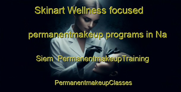 Skinart Wellness-focused permanentmakeup programs in Na Siem | PermanentmakeupTraining | PermanentmakeupClasses | SkinartTraining-Vietnam