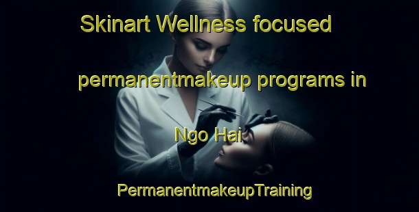 Skinart Wellness-focused permanentmakeup programs in Ngo Hai | PermanentmakeupTraining | PermanentmakeupClasses | SkinartTraining-Vietnam