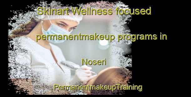 Skinart Wellness-focused permanentmakeup programs in Noseri | PermanentmakeupTraining | PermanentmakeupClasses | SkinartTraining-Vietnam