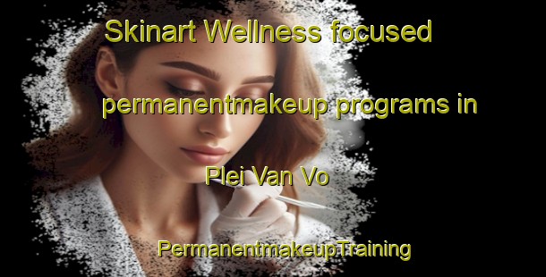 Skinart Wellness-focused permanentmakeup programs in Plei Van Vo | #PermanentmakeupTraining #PermanentmakeupClasses #SkinartTraining-Vietnam