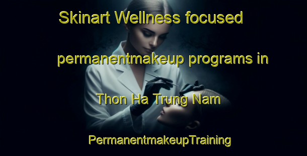 Skinart Wellness-focused permanentmakeup programs in Thon Ha Trung Nam | #PermanentmakeupTraining #PermanentmakeupClasses #SkinartTraining-Vietnam