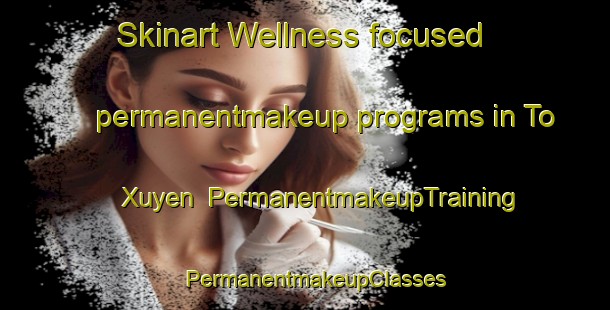 Skinart Wellness-focused permanentmakeup programs in To Xuyen | PermanentmakeupTraining | PermanentmakeupClasses | SkinartTraining-Vietnam