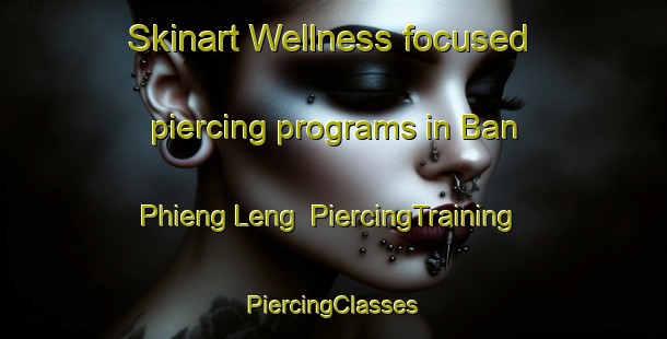 Skinart Wellness-focused piercing programs in Ban Phieng Leng | #PiercingTraining #PiercingClasses #SkinartTraining-Vietnam