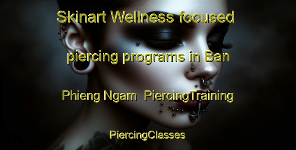 Skinart Wellness-focused piercing programs in Ban Phieng Ngam | #PiercingTraining #PiercingClasses #SkinartTraining-Vietnam