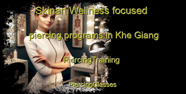 Skinart Wellness-focused piercing programs in Khe Giang | #PiercingTraining #PiercingClasses #SkinartTraining-Vietnam