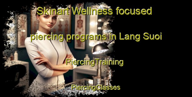 Skinart Wellness-focused piercing programs in Lang Suoi | #PiercingTraining #PiercingClasses #SkinartTraining-Vietnam