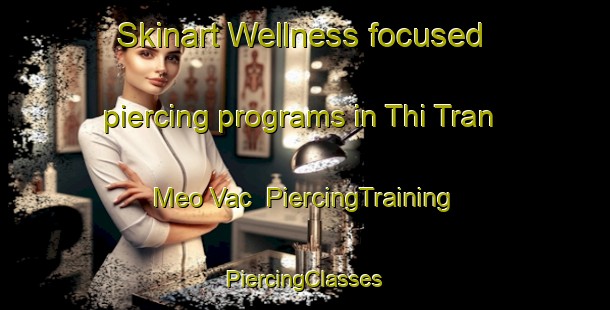 Skinart Wellness-focused piercing programs in Thi Tran Meo Vac | #PiercingTraining #PiercingClasses #SkinartTraining-Vietnam