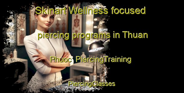 Skinart Wellness-focused piercing programs in Thuan Phuoc | #PiercingTraining #PiercingClasses #SkinartTraining-Vietnam