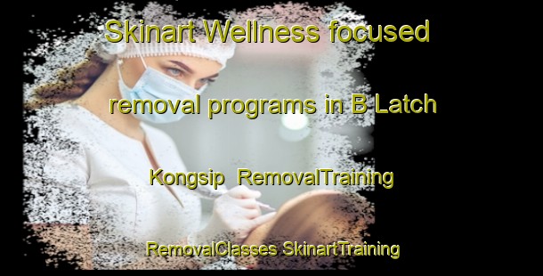 Skinart Wellness-focused removal programs in B Latch Kongsip | #RemovalTraining #RemovalClasses #SkinartTraining-Vietnam