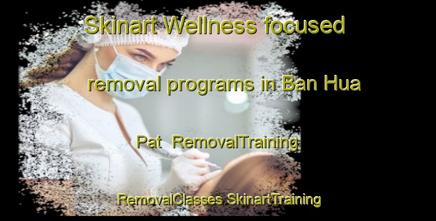 Skinart Wellness-focused removal programs in Ban Hua Pat | #RemovalTraining #RemovalClasses #SkinartTraining-Vietnam