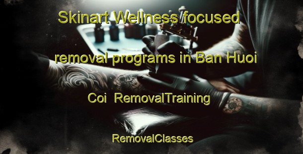 Skinart Wellness-focused removal programs in Ban Huoi Coi | RemovalTraining | RemovalClasses | SkinartTraining-Vietnam