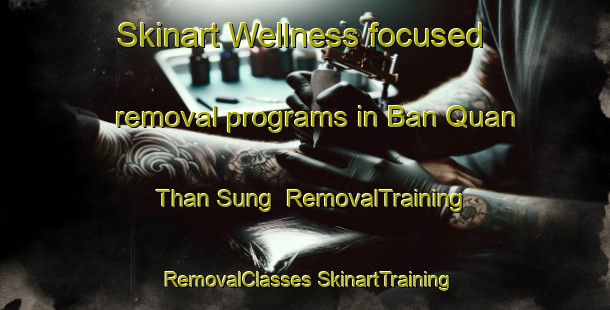 Skinart Wellness-focused removal programs in Ban Quan Than Sung | #RemovalTraining #RemovalClasses #SkinartTraining-Vietnam