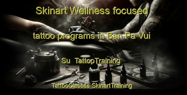 Skinart Wellness-focused tattoo programs in Ban Pa Vui Su | #TattooTraining #TattooClasses #SkinartTraining-Vietnam