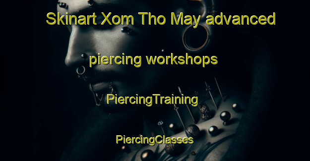 Skinart Xom Tho May advanced piercing workshops | #PiercingTraining #PiercingClasses #SkinartTraining-Vietnam