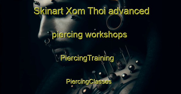 Skinart Xom Thoi advanced piercing workshops | PiercingTraining | PiercingClasses | SkinartTraining-Vietnam