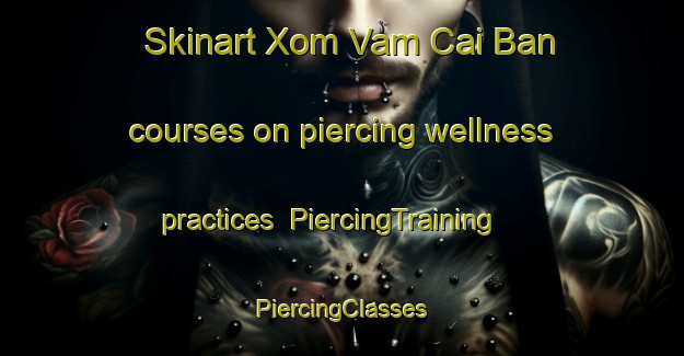 Skinart Xom Vam Cai Ban courses on piercing wellness practices | #PiercingTraining #PiercingClasses #SkinartTraining-Vietnam