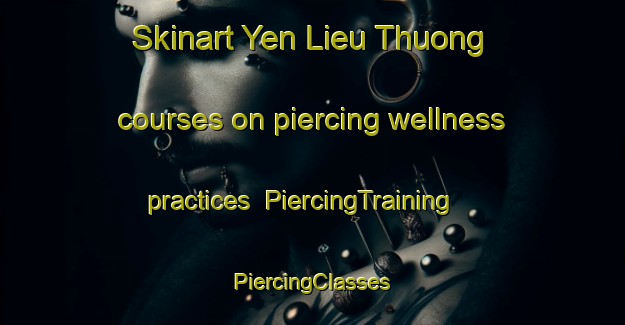 Skinart Yen Lieu Thuong courses on piercing wellness practices | #PiercingTraining #PiercingClasses #SkinartTraining-Vietnam