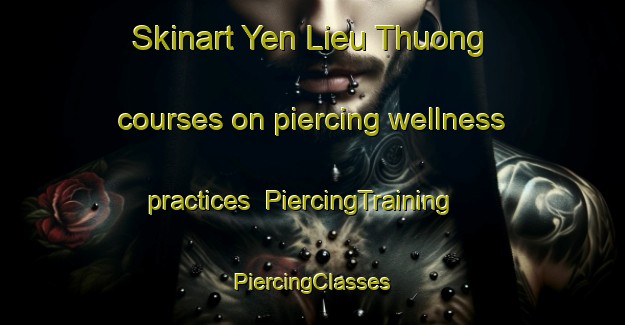 Skinart Yen Lieu Thuong courses on piercing wellness practices | #PiercingTraining #PiercingClasses #SkinartTraining-Vietnam